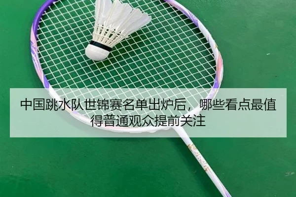 中国跳水队世锦赛名单出炉后，哪些看点最值得普通观众提前关注